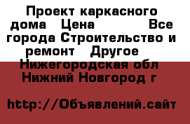 Проект каркасного дома › Цена ­ 8 000 - Все города Строительство и ремонт » Другое   . Нижегородская обл.,Нижний Новгород г.